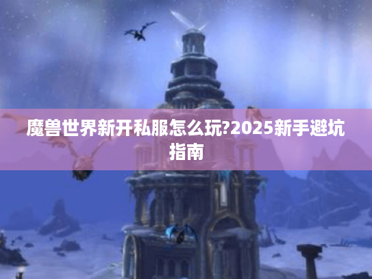魔兽世界新开私服怎么玩?2025新手避坑指南