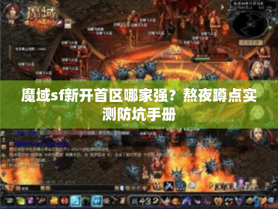 魔域sf新开首区哪家强？熬夜蹲点实测防坑手册