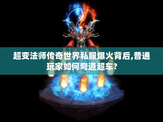 超变法师传奇世界私服爆火背后,普通玩家如何弯道超车?