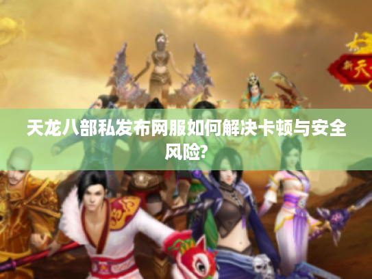 天龙八部私发布网服如何解决卡顿与安全风险? 天龙八部私发布网服如何解决卡顿与安全风险?