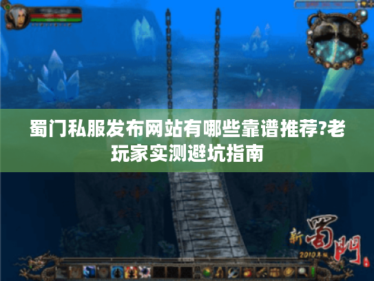 蜀门私服发布网站有哪些靠谱推荐?老玩家实测避坑指南