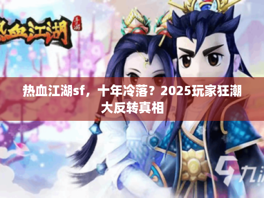 热血江湖sf,十年冷落?2025玩家狂潮大反转真相 热血江湖sf,十年冷落?2025玩家狂潮大反转真相
