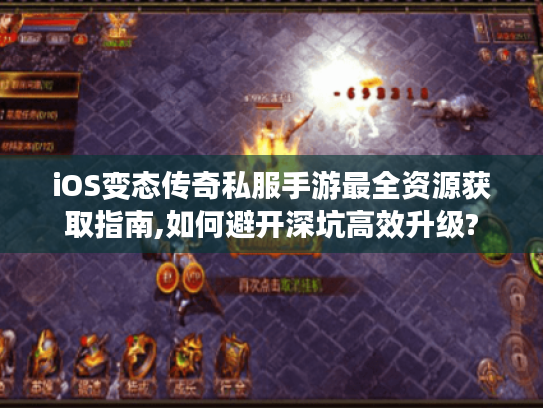 iOS变态传奇私服手游最全资源获取指南,如何避开深坑高效升级?