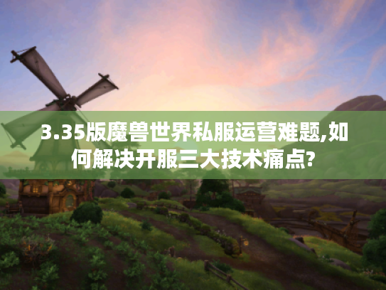 3.35版魔兽世界私服运营难题,如何解决开服三大技术痛点?
