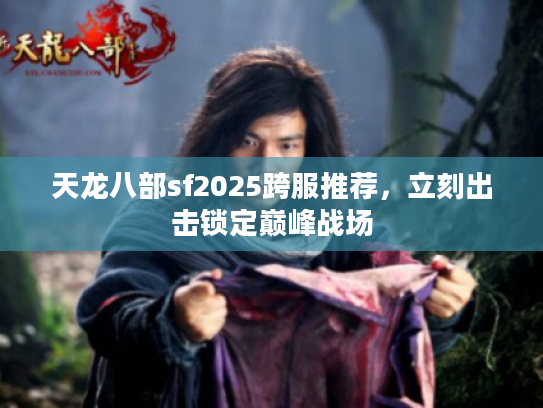 天龙八部sf2025跨服推荐，立刻出击锁定巅峰战场