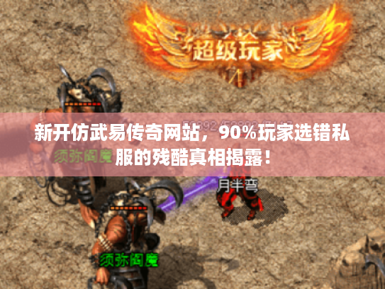 新开仿武易传奇网站,90%玩家选错私服的残酷真相揭露! 新开仿武易传奇网站,90%玩家选错私服的残酷真相揭露!