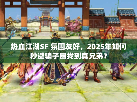 热血江湖SF 氛围友好，2025年如何秒避骗子圈找到真兄弟？