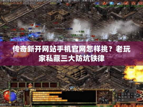传奇新开网站手机官网怎样挑？老玩家私藏三大防坑铁律