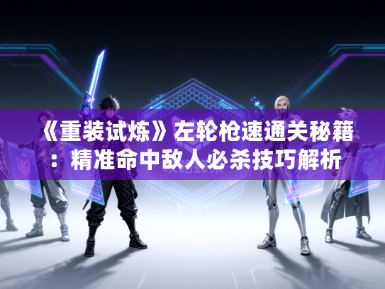 《重装试炼》左轮枪速通关秘籍:精准命中敌人必杀技巧解析 《重装试炼》左轮枪速通关秘籍:精准命中敌人必杀技巧解析