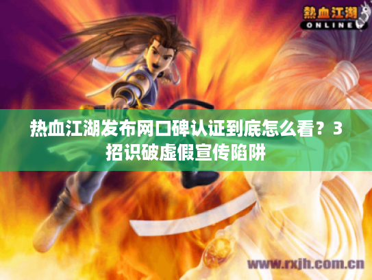 热血江湖发布网口碑认证到底怎么看？3招识破虚假宣传陷阱