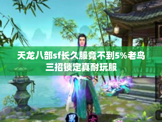 天龙八部sf长久服竟不到5%老鸟三招锁定真耐玩服