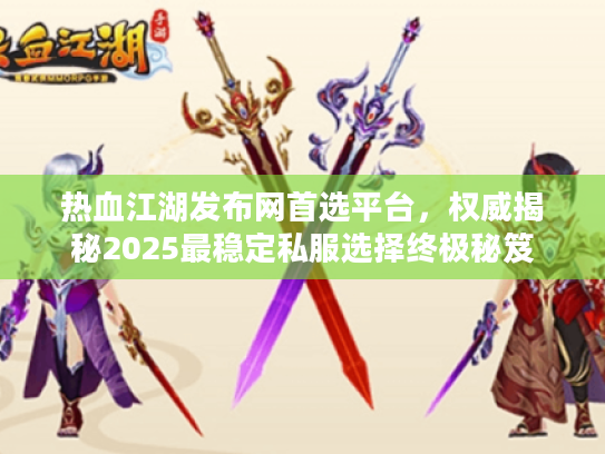 热血江湖发布网首选平台，权威揭秘2025最稳定私服选择终极秘笈