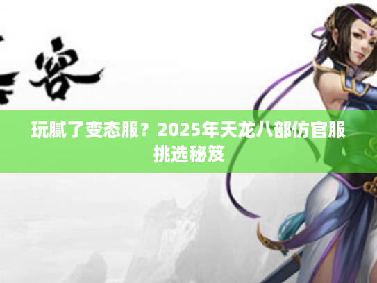 玩腻了变态服？2025年天龙八部仿官服挑选秘笈