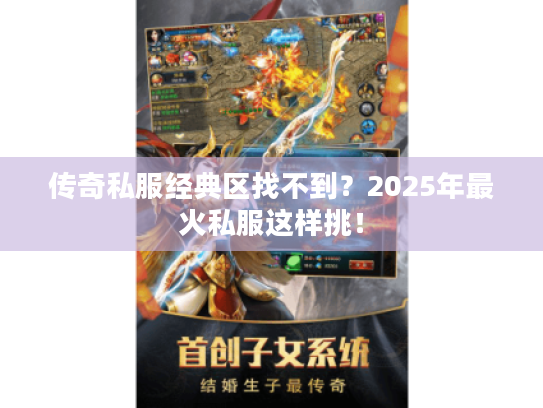 传奇私服经典区找不到？2025年最火私服这样挑！