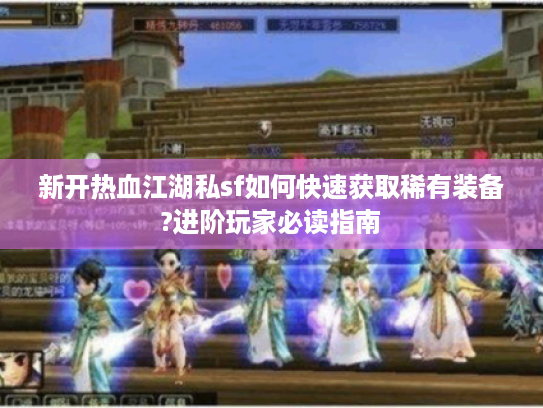 新开热血江湖私sf如何快速获取稀有装备?进阶玩家必读指南