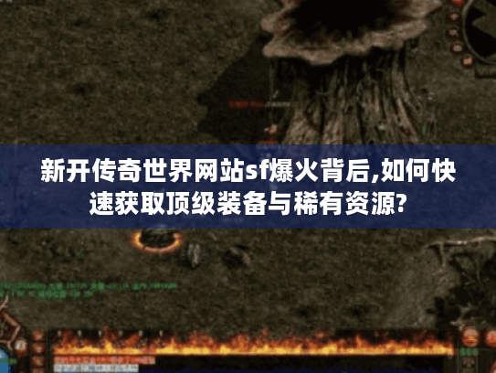 新开传奇世界网站sf爆火背后,如何快速获取顶级装备与稀有资源?