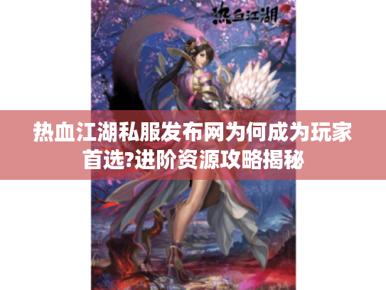 热血江湖私服发布网为何成为玩家首选?进阶资源攻略揭秘