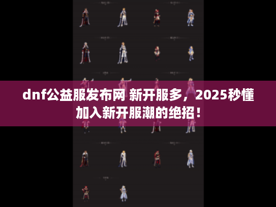 dnf公益服发布网 新开服多，2025秒懂加入新开服潮的绝招！