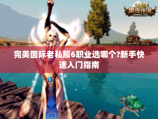 完美国际老私服6职业选哪个?新手快速入门指南