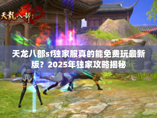 天龙八部sf独家服真的能免费玩最新版?2025年独家攻略揭秘 天龙八部sf独家服真的能免费玩最新版?2025年独家攻略揭秘