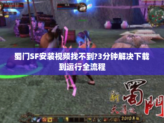 蜀门SF安装视频找不到?3分钟解决下载到运行全流程