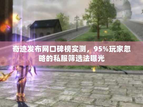 奇迹发布网口碑榜实测，95%玩家忽略的私服筛选法曝光
