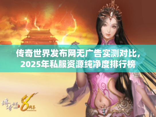 传奇世界发布网无广告实测对比，2025年私服资源纯净度排行榜