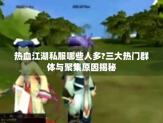 热血江湖私服哪些人多?三大热门群体与聚集原因揭秘