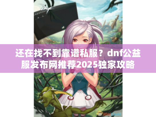 还在找不到靠谱私服？dnf公益服发布网推荐2025独家攻略