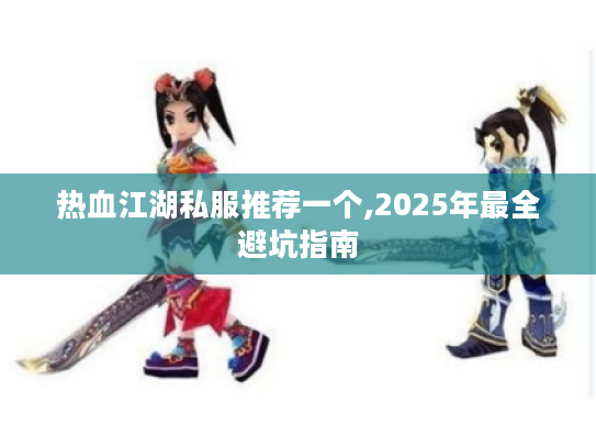 热血江湖私服推荐一个,2025年最全避坑指南