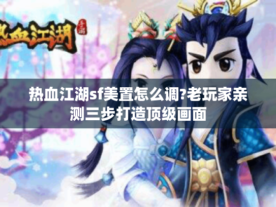 热血江湖sf美置怎么调?老玩家亲测三步打造顶级画面