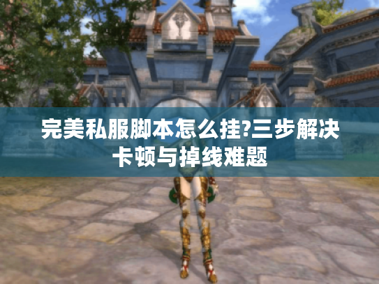 完美私服脚本怎么挂?三步解决卡顿与掉线难题 完美私服脚本怎么挂?三步解决卡顿与掉线难题