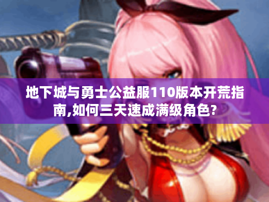 地下城与勇士公益服110版本开荒指南,如何三天速成满级角色?
