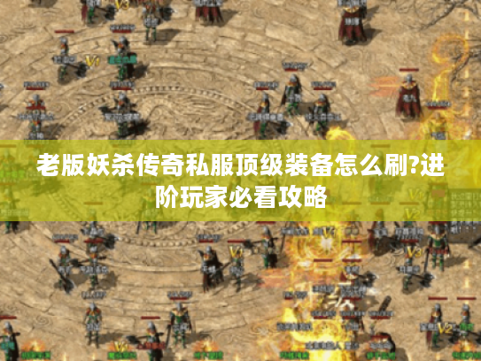 老版妖杀传奇私服顶级装备怎么刷?进阶玩家必看攻略