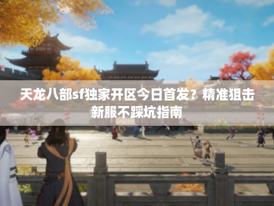 天龙八部sf独家开区今日首发？精准狙击新服不踩坑指南