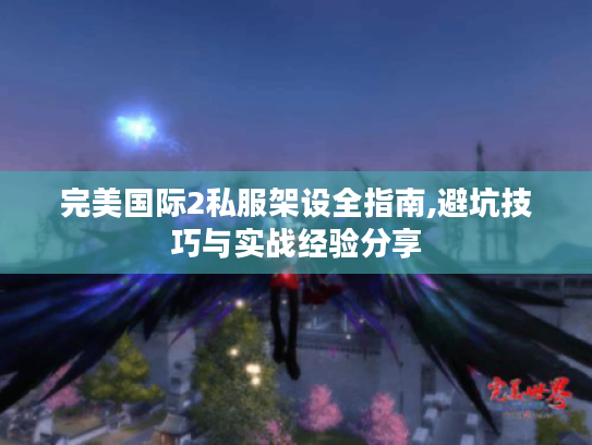 完美国际2私服架设全指南,避坑技巧与实战经验分享