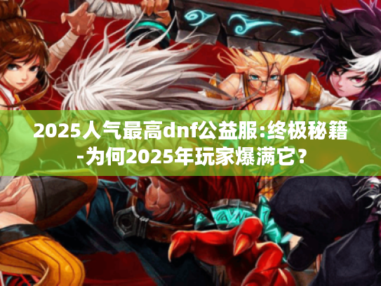 2025人气最高dnf公益服:终极秘籍-为何2025年玩家爆满它? 2025人气最高dnf公益服:终极秘籍-为何2025年玩家爆满它?