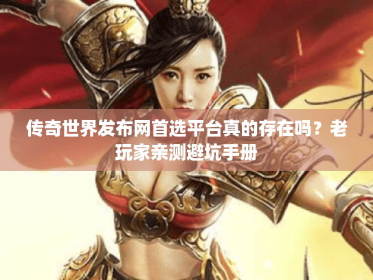 传奇世界发布网首选平台真的存在吗？老玩家亲测避坑手册
