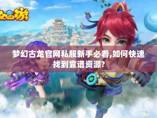 梦幻古龙官网私服新手必看,如何快速找到靠谱资源?