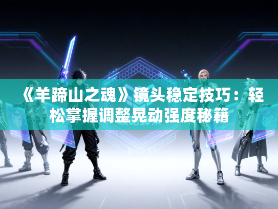 《羊蹄山之魂》镜头稳定技巧：轻松掌握调整晃动强度秘籍