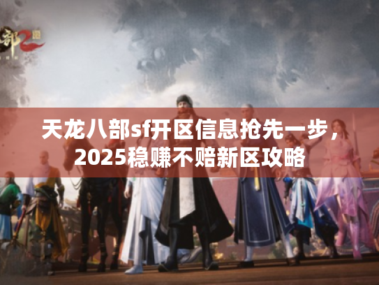 天龙八部sf开区信息抢先一步，2025稳赚不赔新区攻略