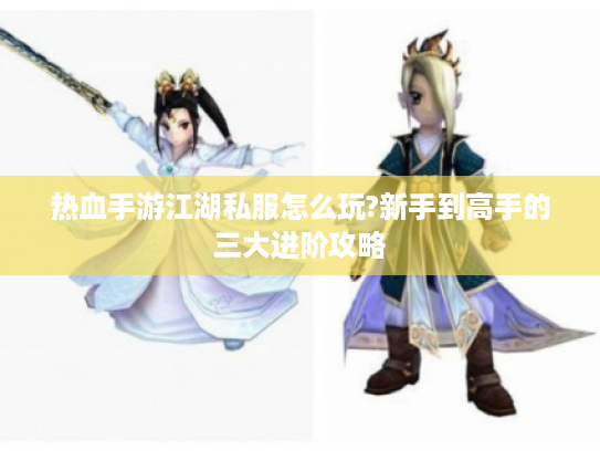 热血手游江湖私服怎么玩?新手到高手的三大进阶攻略