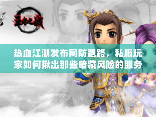 热血江湖发布网防跑路，私服玩家如何揪出那些暗藏风险的服务器？
