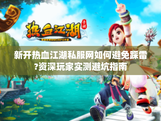 新开热血江湖私服网如何避免踩雷?资深玩家实测避坑指南