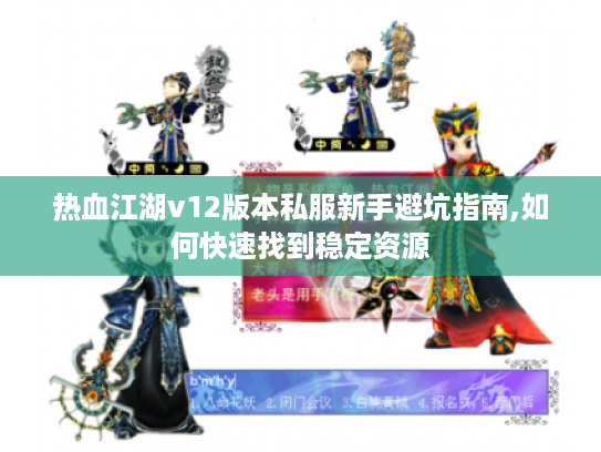 热血江湖v12版本私服新手避坑指南,如何快速找到稳定资源