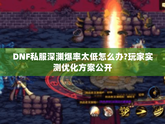 DNF私服深渊爆率太低怎么办?玩家实测优化方案公开