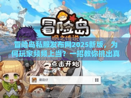 冒险岛私服发布网2025新版，为何玩家频频上当？一招教你挑出真神服