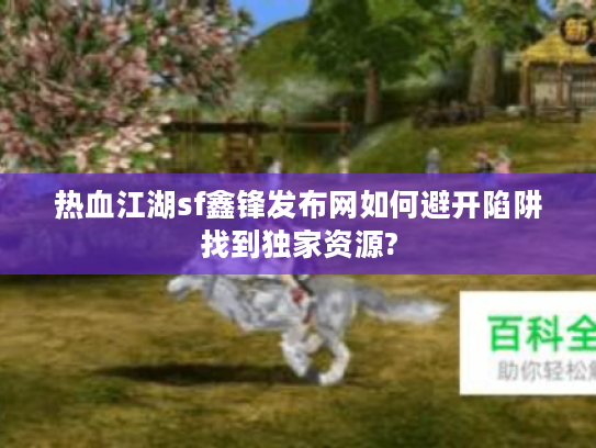热血江湖sf鑫锋发布网如何避开陷阱找到独家资源?