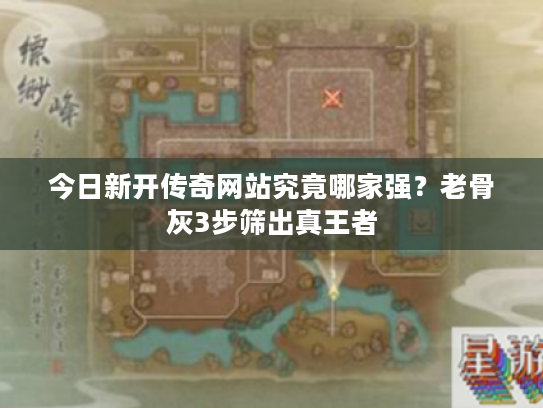 今日新开传奇网站究竟哪家强？老骨灰3步筛出真王者