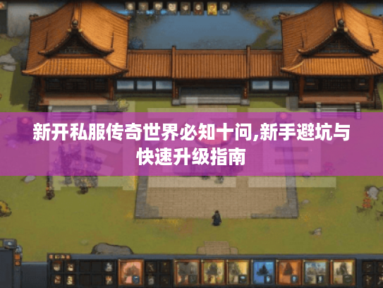 新开私服传奇世界必知十问,新手避坑与快速升级指南